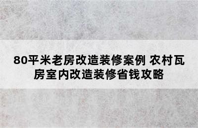 80平米老房改造装修案例 农村瓦房室内改造装修省钱攻略